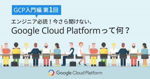 GCP入門編第1回　エンジニア必読！今さら聞けない、Google Cloud Platform (GCP) って何？