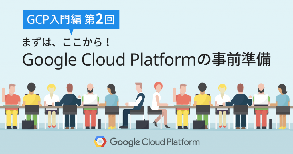 【GCP入門編・第2回】まずは、ここから！知らないと恥ずかしい Google Cloud Platform (GCP) の事前準備！