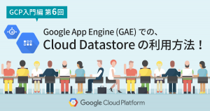 【GCP入門編・第6回】これは簡単！ Google App Engine での Cloud Datastore の利用方法！
