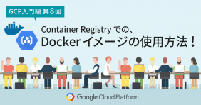 【GCP入門編・第8回】 Container Registry の魅力とは！？ Container Registry での Docker イメージの使用方法！
