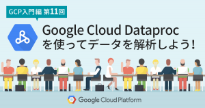 【GCP入門編・第11回】 Google Cloud Dataproc を使ってデータを解析しよう！