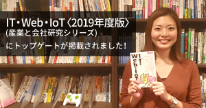 IT・Web・IoT〈2019年度版〉 (産業と会社研究シリーズ) に注目企業としてトップゲートが掲載されました