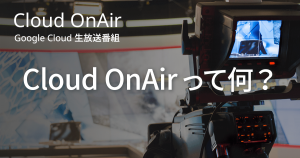 2018年、新しくなった Google Cloud 生放送番組 Cloud OnAir を紹介！