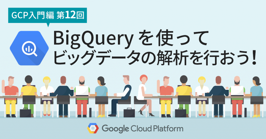 【GCP入門編・第12回】 BigQuery を使って気軽にビッグデータの解析を行ってみよう！