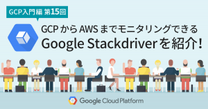 【第15回】 GCP から AWS までモニタリングできる Google Stackdriver を紹介！