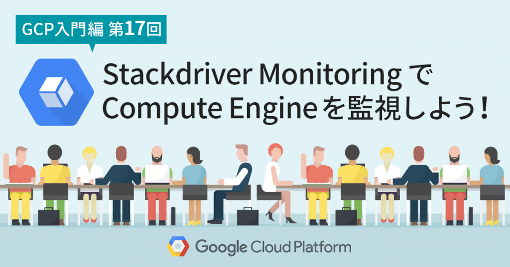 【GCP入門編・第17回】 Stackdriver Monitoring で Google Compute Engine を監視しよう！