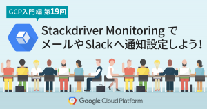 【GCP入門編・第19回】 Stackdriver Monitoring でメールや Slack による通知を設定しよう！