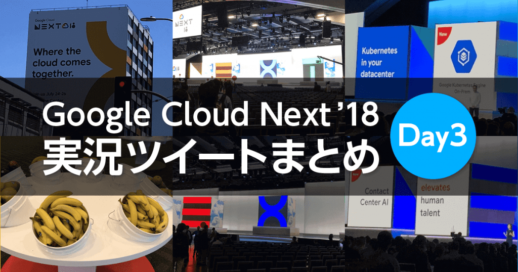 【実況ツイートまとめ】 Google Cloud Next '18 トップゲートエンジニアの3日目