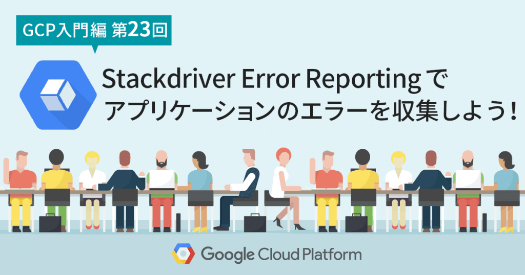 【GCP入門編・第23回】 Stackdriver Error Reporting でアプリケーションのエラーを収集しよう！