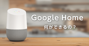 Google Home とは？ Google Homeで何ができるのか？