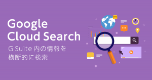 G Suite 内の情報を横断的に検索する Google Cloud Search について
