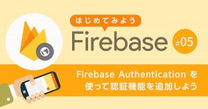 Firebase Authentication を使ってアプリケーションに認証機能を追加しよう