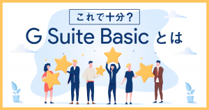 G SuiteビギナーはまずG Suite Basicからで十分？機能からできることまで徹底解説！