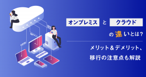 オンプレミスとクラウドの違いとは？メリット＆デメリット、移行の注意点も解説