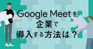 ビデオ会議ツールGoogle Meetを企業で導入するには？導入方法の流れをご紹介！