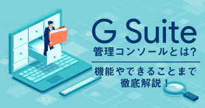 G Suiteの管理コンソールとは？機能やできることまで徹底解説！