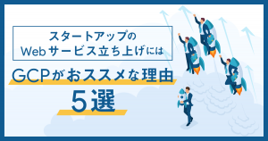 スタートアップのWebサービス立ち上げにはGCPがオススメな理由5選