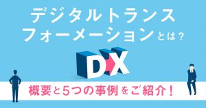 デジタルトランスフォーメーション（DX）とは？概要と5つの事例をご紹介！