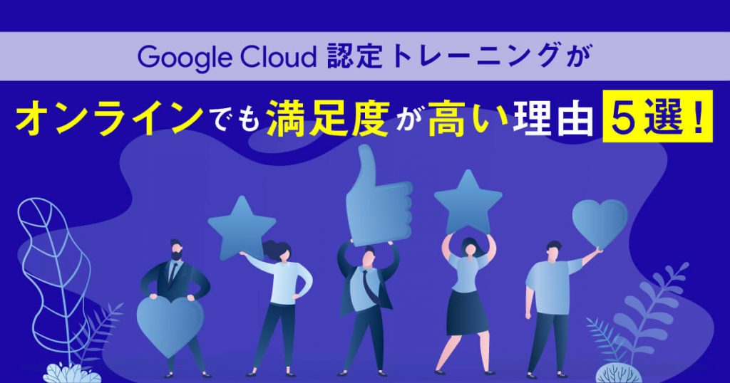 Google Cloud認定トレーニングがオンラインでも満足度が高い理由5選！