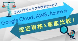 3大パブリッククラウドサービスGoogle Cloud、AWS、Azureの認定資格を徹底比較！