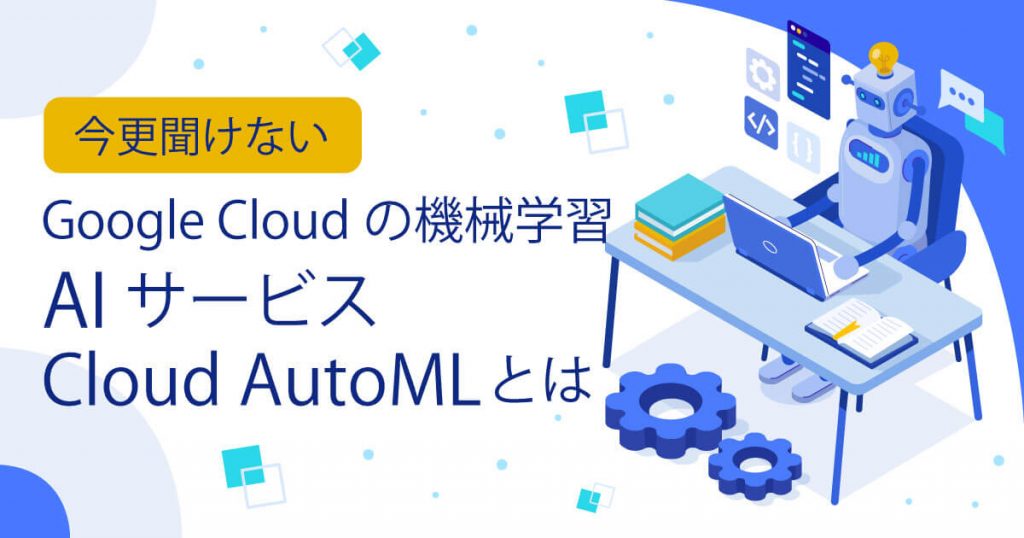 簡単にオリジナルAIを始められる！Google Cloudの機械学習/AIサービス「Cloud AutoML」を一挙紹介