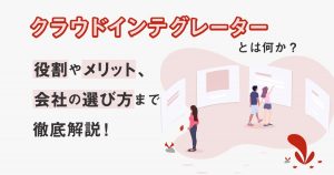 クラウドインテグレーターとは何か？役割やメリット、会社の選び方まで徹底解説！