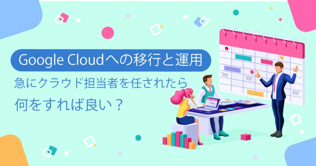 【Google Cloudへの移行と運用】急にクラウド担当者を任されたら何をすれば良い？