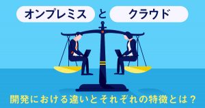 【片山さんまだ】オンプレミス、クラウド開発における違いとそれぞれの特徴とは？