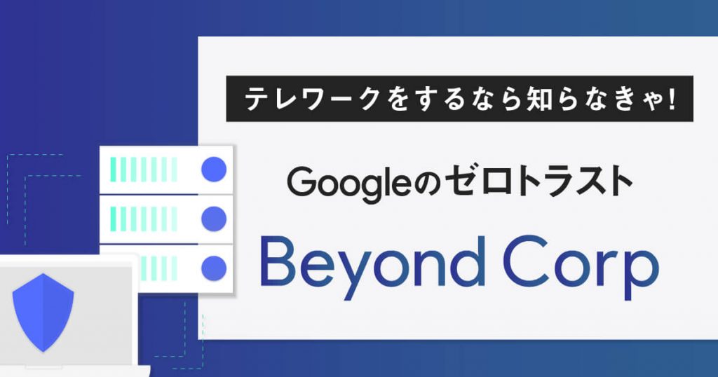 テレワークをするなら知らなきゃ！【Googleのゼロトラスト】BeyondCorp」の特徴、メリットをご紹介！