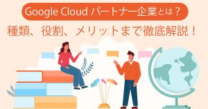 Google Cloudパートナーとは？種類、役割、メリットまで徹底解説！