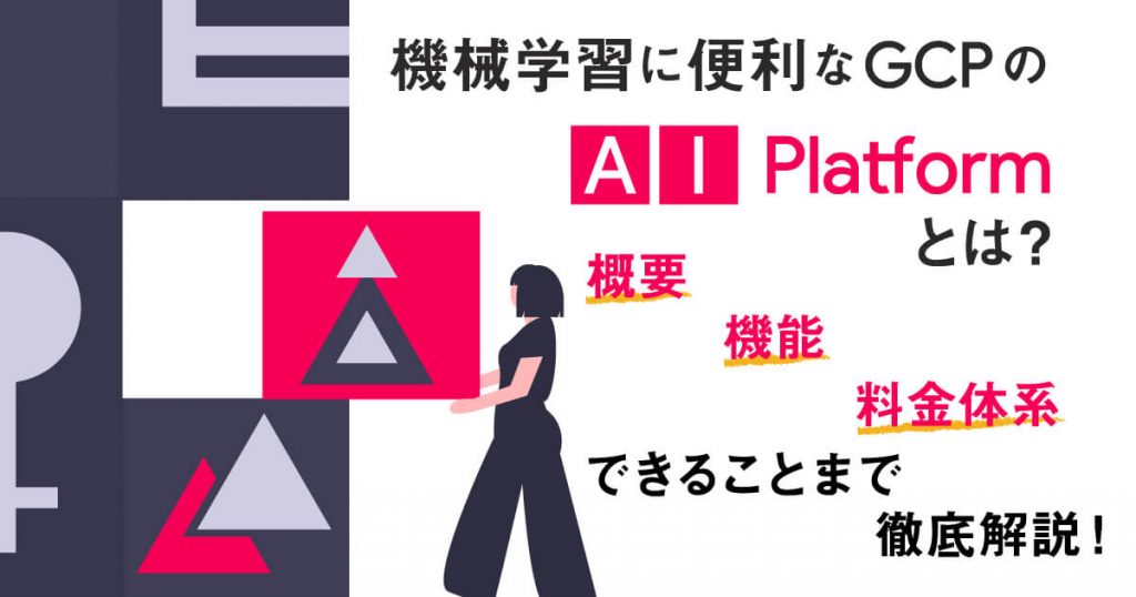 機械学習に便利な Google Cloud (旧GCP) の「 AI Platform 」とは？概要、機能、料金体系、できることまで徹底解説！