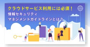 クラウドサービス安全利用には理解必須！情報セキュリティマネジメントガイドラインとは？