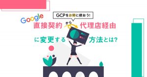 【 GCP をお得に使おう！】Google 直接契約から代理店経由に変更する方法とは？
