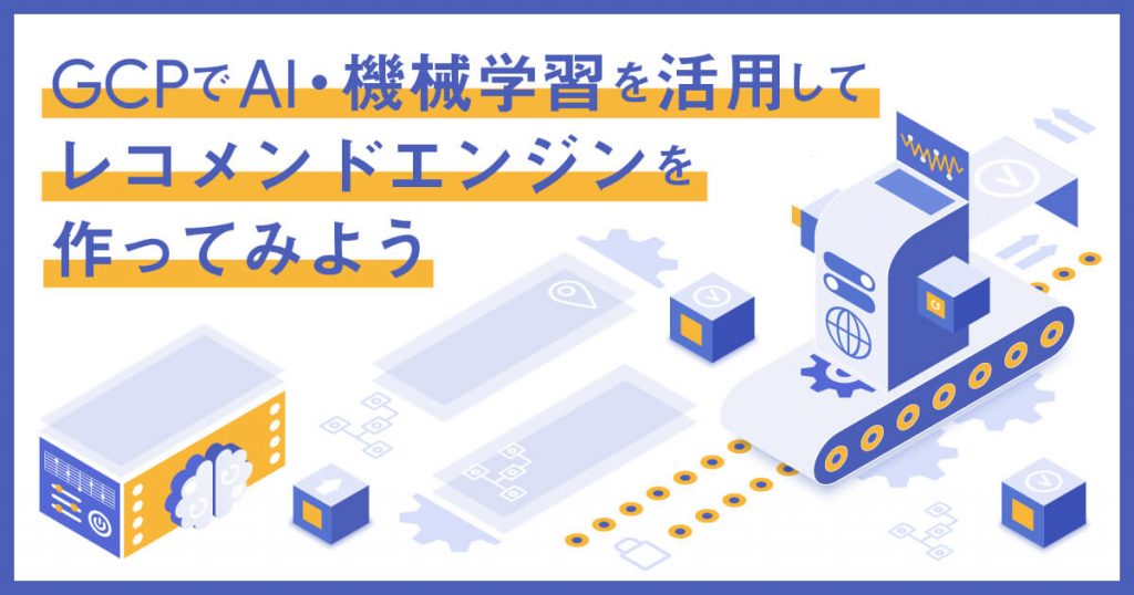 Google Cloud （旧GCP）でAI・機械学習を活用してレコメンドエンジンを作ってみよう