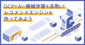 Google Cloud （旧GCP）でAI・機械学習を活用してレコメンドエンジンを作ってみよう