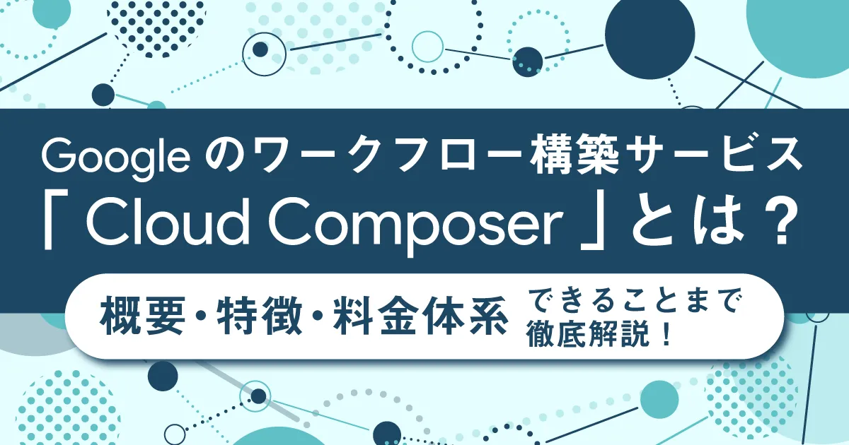 Google のワークフロー構築サービス「 Cloud Composer 」とは？概要、特徴、料金体系、できることまで徹底解説！