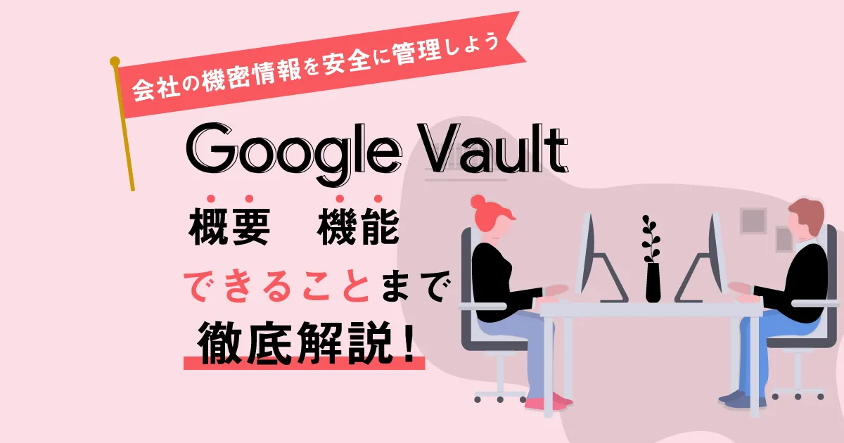 【会社の機密情報を安全に管理しよう】 Google Vault の概要、機能、できることまで徹底解説！