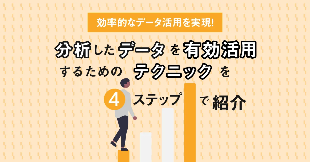 効率的なデータ活用を実現！分析したデータを有効活用するためのテクニックを4ステップで紹介