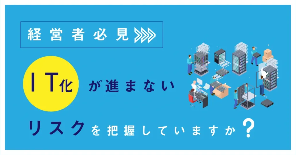 【経営者必見！】IT 化が進まないことによるリスクとは？進まない理由や推進するための方法まで徹底解説！