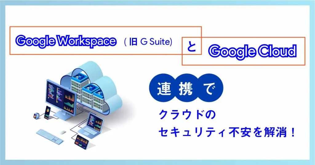 Google Cloud と Google Workspace (旧 G Suite )の連携で万全なセキュリティ対策を実現！