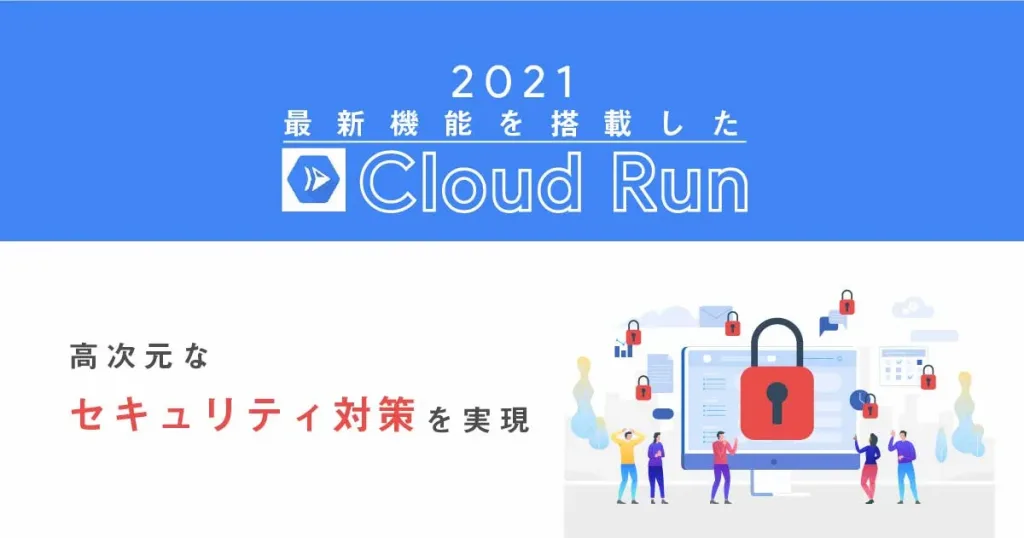 2021最新機能を搭載した Cloud Run で高次元なセキュリティ対策を実現！