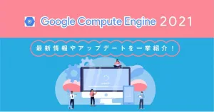 こんなにあるの？ Google Compute Engine （ GCE ）の2021最新情報やアップデートを一挙紹介！
