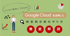 こんなに簡単にできるの？ Google Cloud （GCP）を活用した時系列分析のやり方を徹底解説！