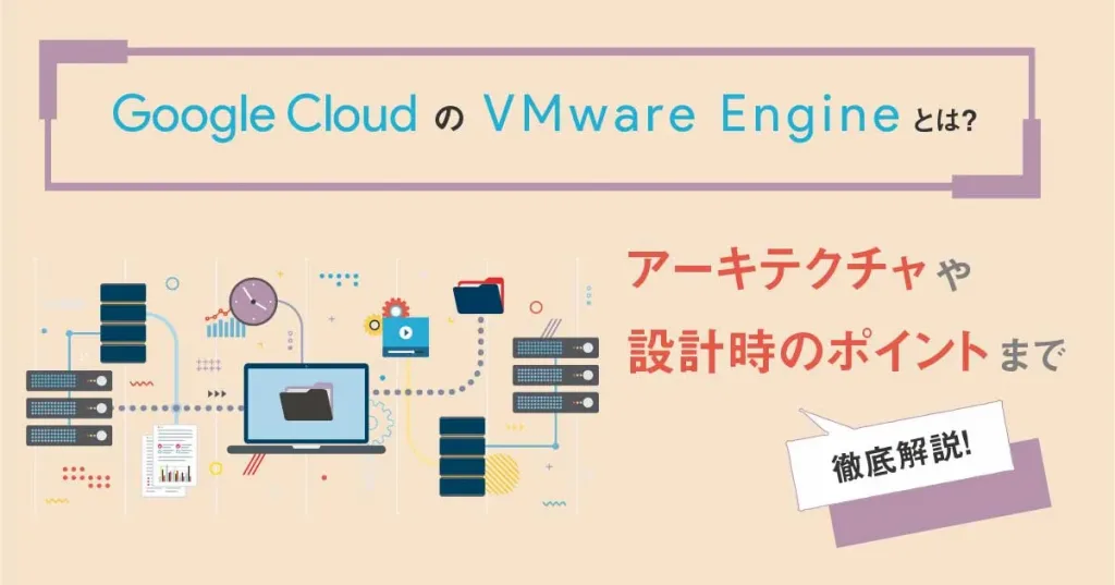 Google Cloud （ GCP ）の VMware Engine とは？アーキテクチャや設計時のポイントまで徹底解説！