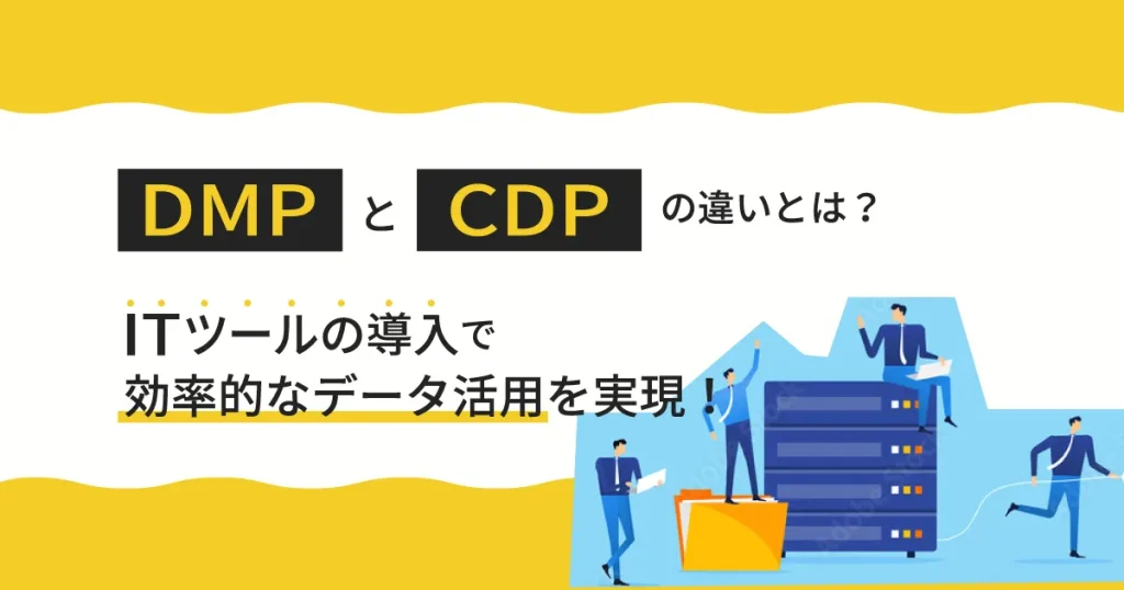 DMP と CDP の違いとは？ IT ツールの導入で効率的なデータ活用を実現！