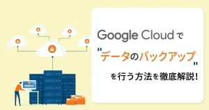 バックアップの種類からGoogle Cloudでデータのバックアップを行う方法を徹底解説！