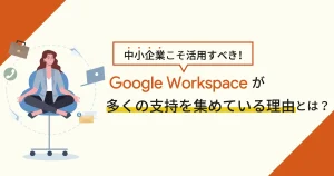 中小企業こそ活用すべき！ Google Workspace が多くの支持を集めている理由とは？
