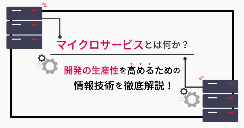 マイクロサービスとは？開発の生産性を高めるための情報技術を徹底解説！