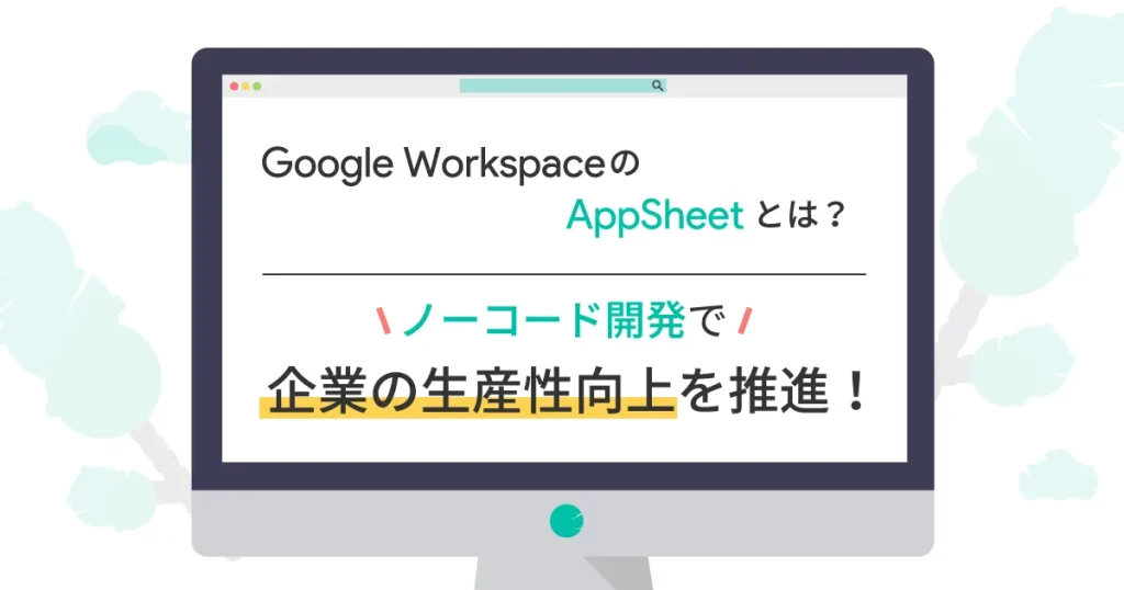 Google Workspace の AppSheet とは？ノーコード開発で企業の生産性向上を推進！