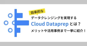 効率的なデータクレンジングを実現する Cloud Dataprep とは？メリットや活用事例まで一挙に紹介！